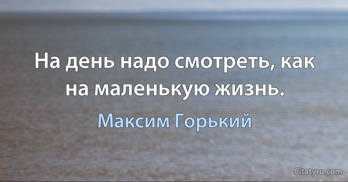 На день надо смотреть, как на маленькую жизнь. (Максим Горький)