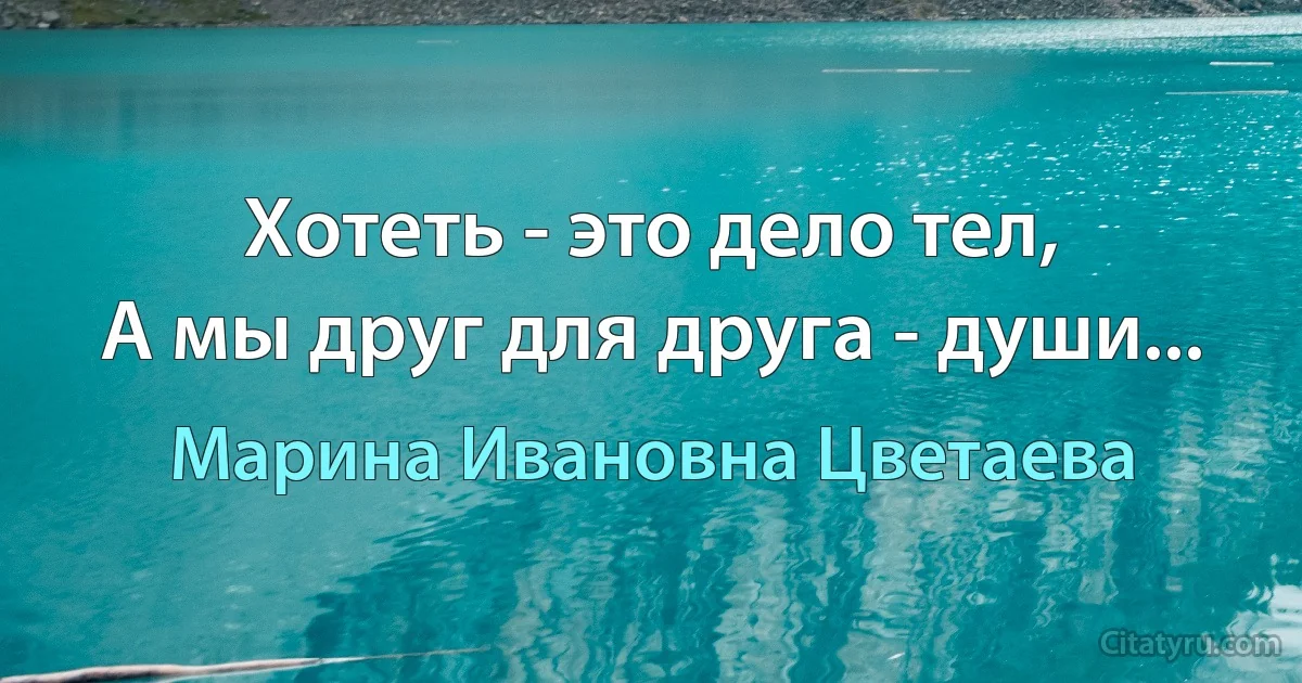 Хотеть - это дело тел,
А мы друг для друга - души... (Марина Ивановна Цветаева)