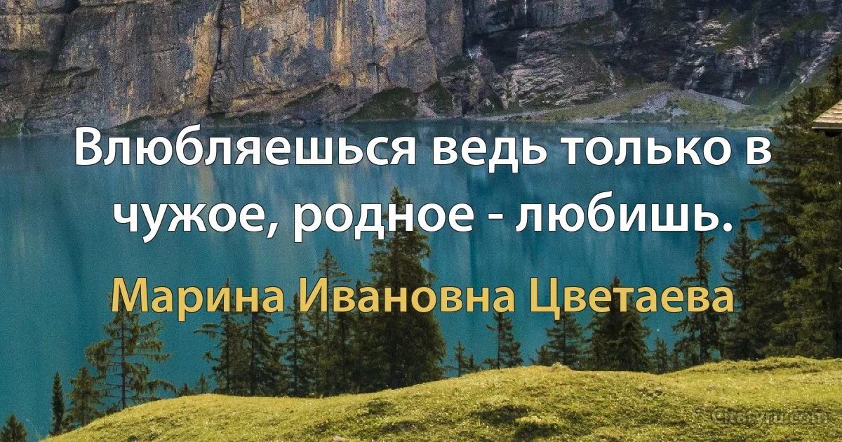 Влюбляешься ведь только в чужое, родное - любишь. (Марина Ивановна Цветаева)