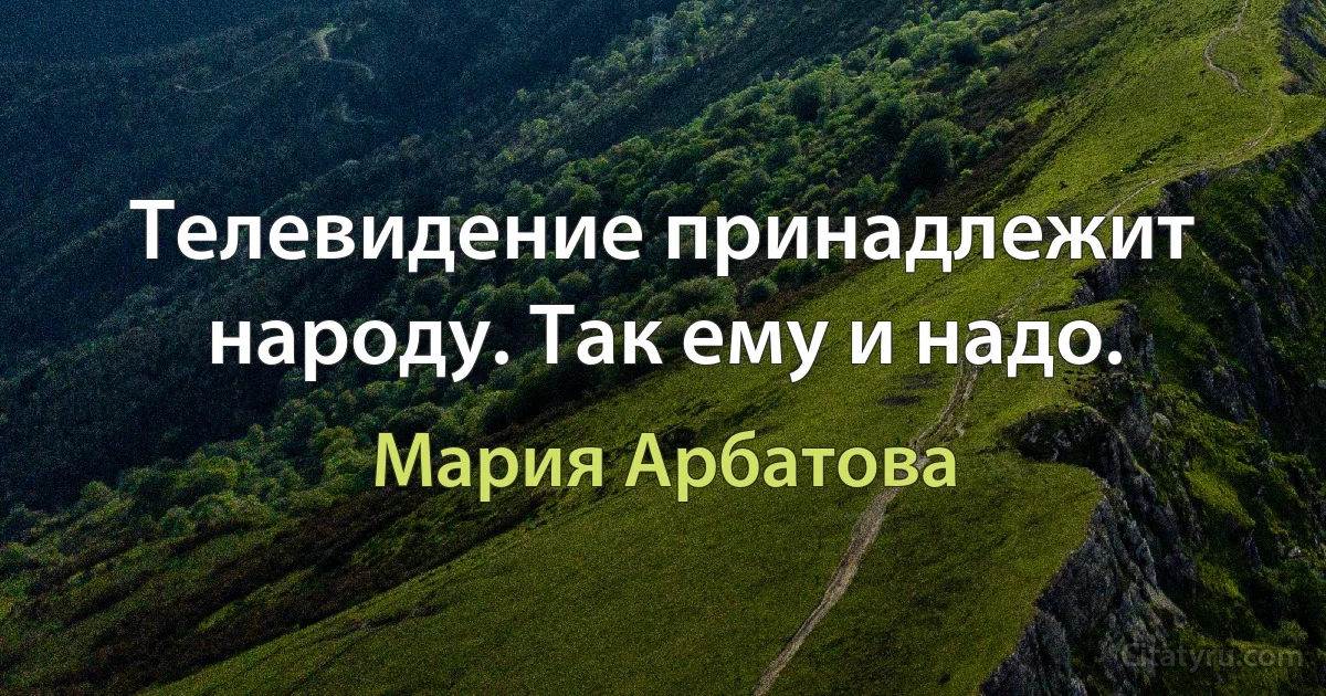 Телевидение принадлежит народу. Так ему и надо. (Мария Арбатова)