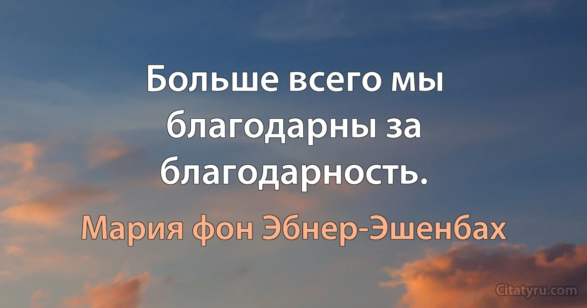 Больше всего мы благодарны за благодарность. (Мария фон Эбнер-Эшенбах)