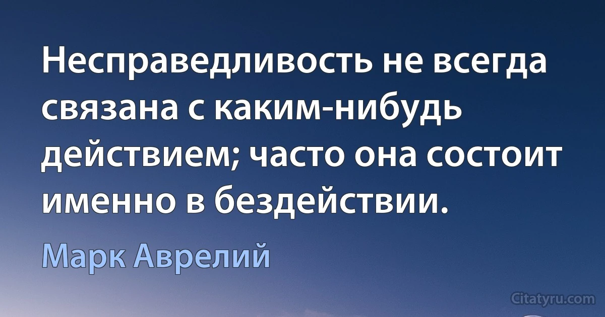 Несправедливость не всегда связана с каким-нибудь действием; часто она состоит именно в бездействии. (Марк Аврелий)