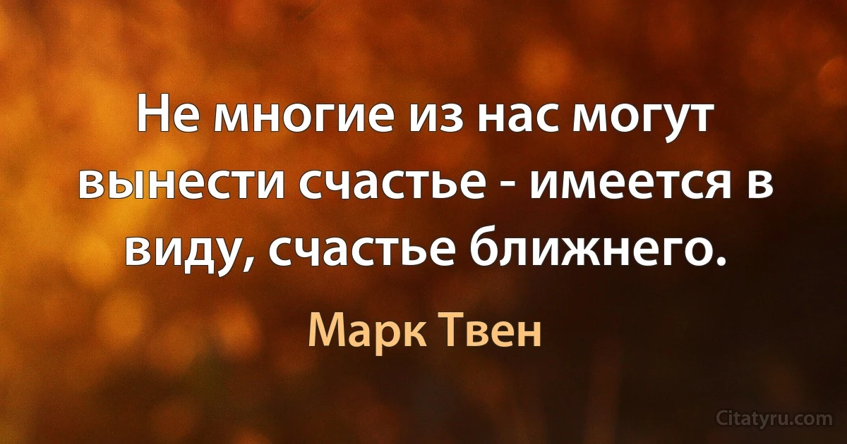 Не многие из нас могут вынести счастье - имеется в виду, счастье ближнего. (Марк Твен)