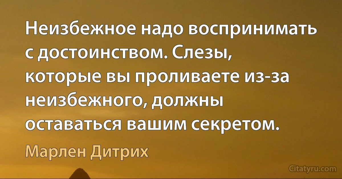 Неизбежное надо воспринимать с достоинством. Слезы, которые вы проливаете из-за неизбежного, должны оставаться вашим секретом. (Марлен Дитрих)