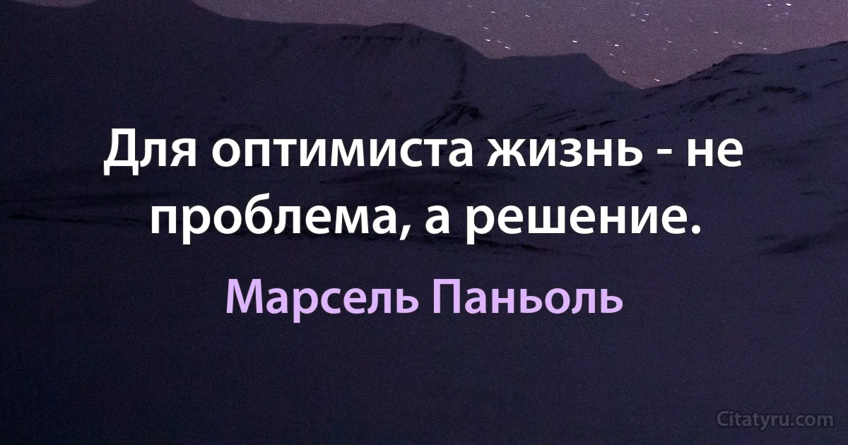 Для оптимиста жизнь - не проблема, а решение. (Марсель Паньоль)