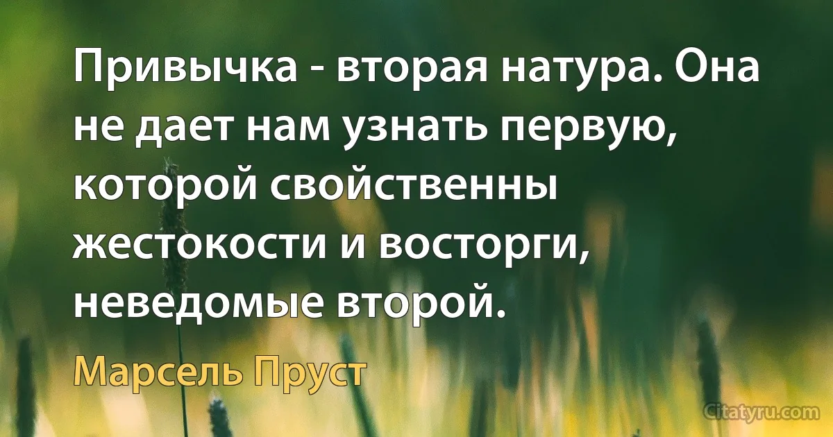 Привычка - вторая натура. Она не дает нам узнать первую, которой свойственны жестокости и восторги, неведомые второй. (Марсель Пруст)