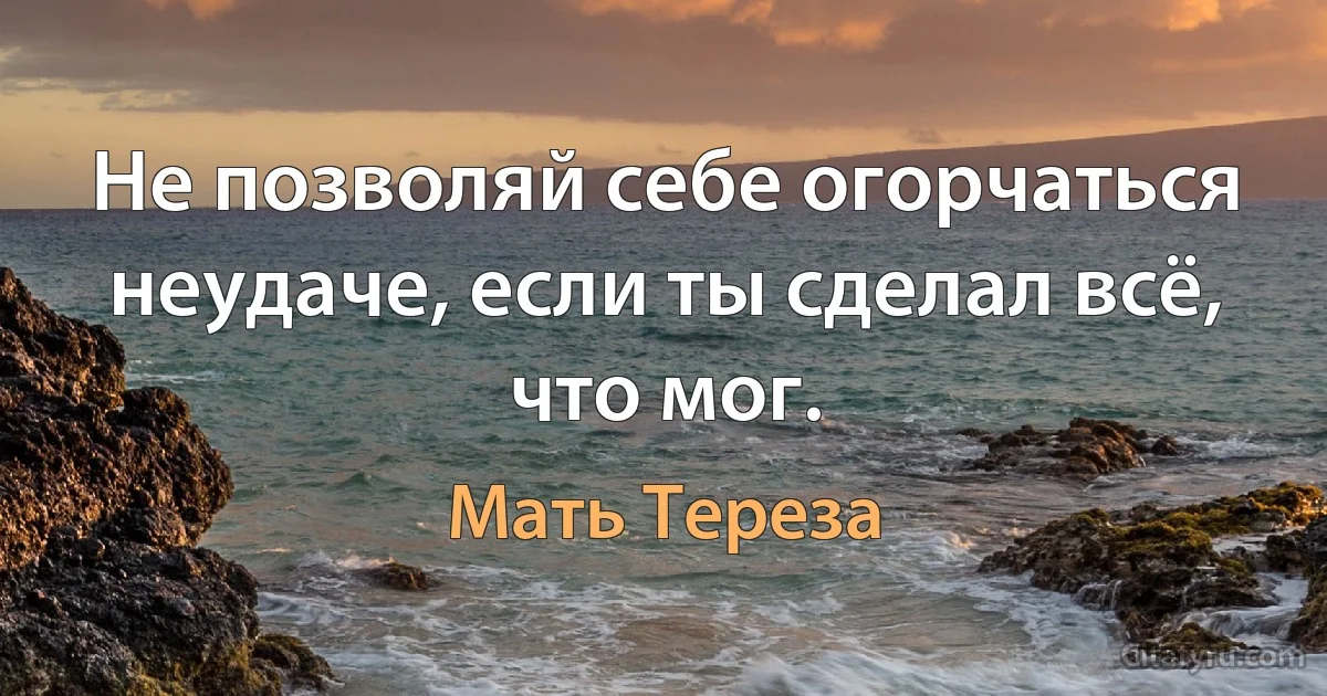 Не позволяй себе огорчаться неудаче, если ты сделал всё, что мог. (Мать Тереза)