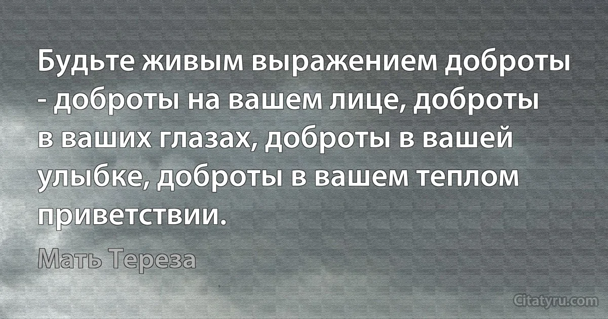 Будьте живым выражением доброты - доброты на вашем лице, доброты в ваших глазах, доброты в вашей улыбке, доброты в вашем теплом приветствии. (Мать Тереза)