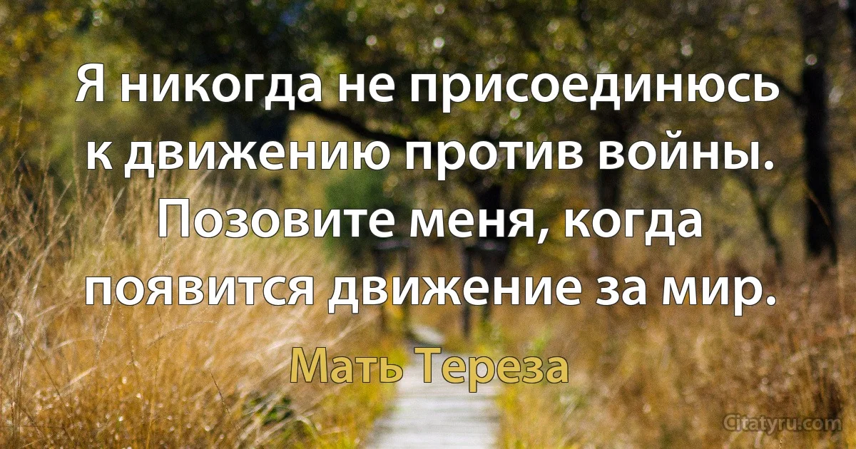 Я никогда не присоединюсь к движению против войны. Позовите меня, когда появится движение за мир. (Мать Тереза)