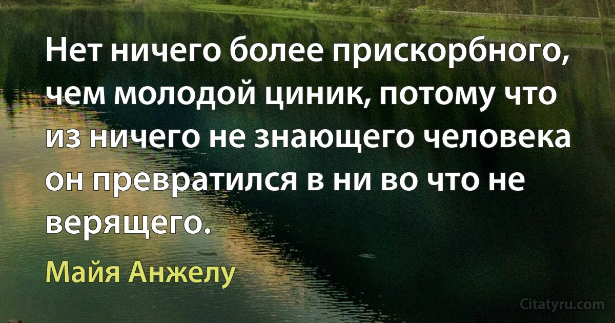 Нет ничего более прискорбного, чем молодой циник, потому что из ничего не знающего человека он превратился в ни во что не верящего. (Майя Анжелу)