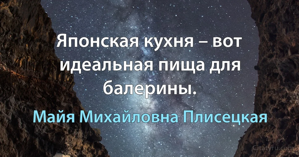 Японская кухня – вот идеальная пища для балерины. (Майя Михайловна Плисецкая)