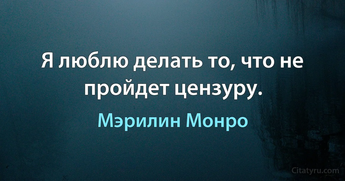 Я люблю делать то, что не пройдет цензуру. (Мэрилин Монро)