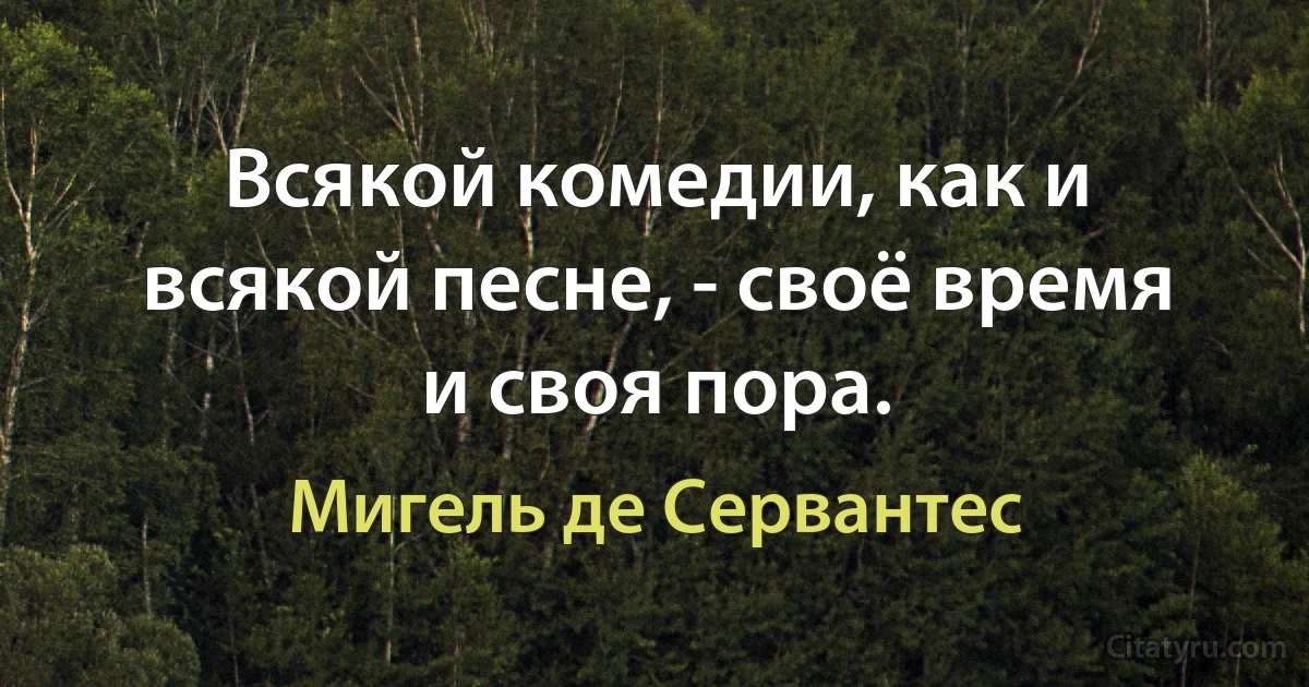 Всякой комедии, как и всякой песне, - своё время и своя пора. (Мигель де Сервантес)