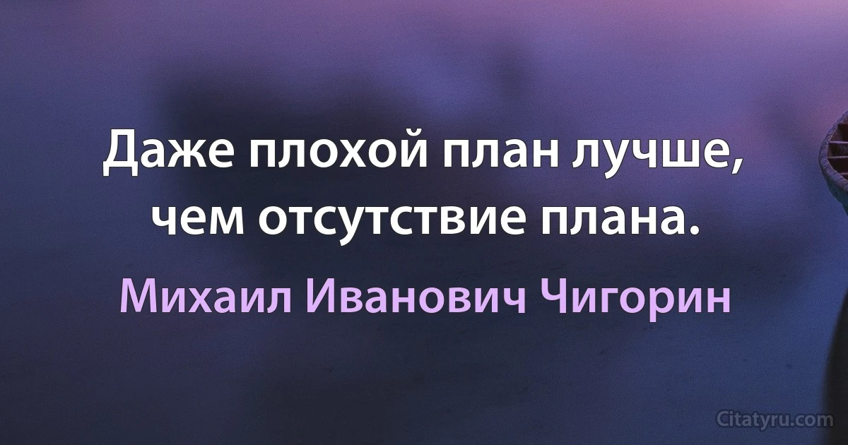 Даже плохой план лучше, чем отсутствие плана. (Михаил Иванович Чигорин)