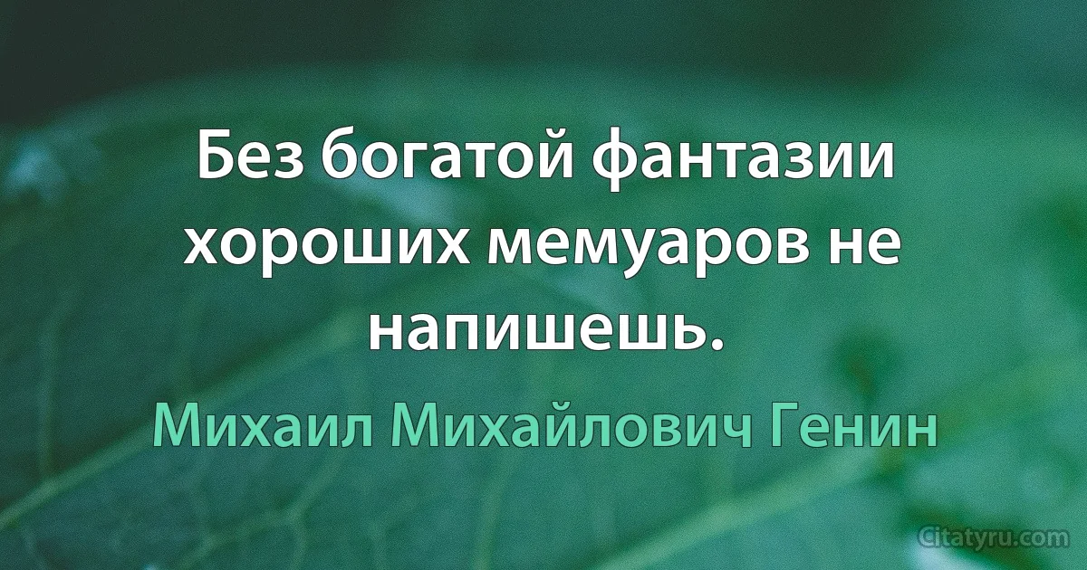 Без богатой фантазии хороших мемуаров не напишешь. (Михаил Михайлович Генин)