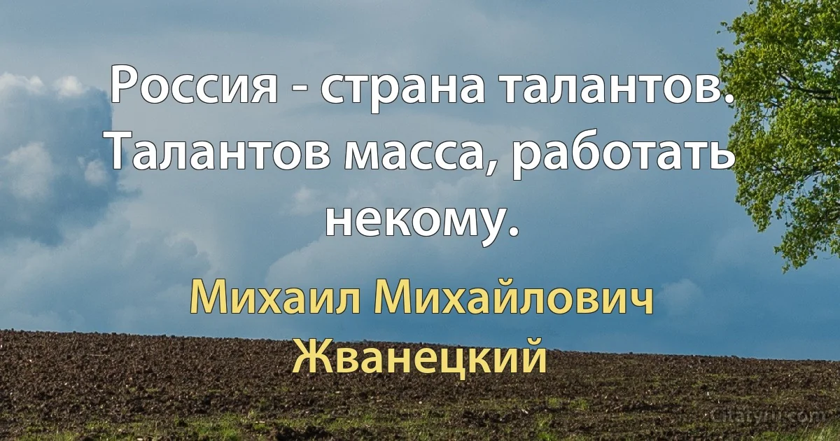 Россия - страна талантов. Талантов масса, работать некому. (Михаил Михайлович Жванецкий)