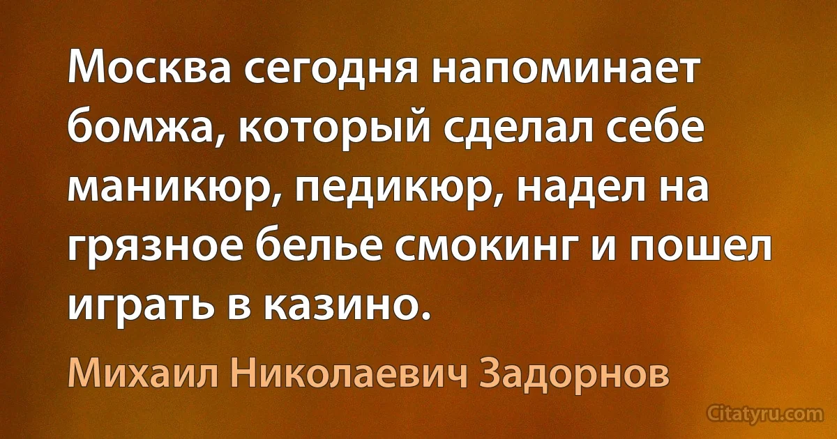 Москва сегодня напоминает бомжа, который сделал себе маникюр, педикюр, надел на грязное белье смокинг и пошел играть в казино. (Михаил Николаевич Задорнов)