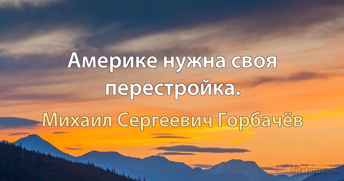 Америке нужна своя перестройка. (Михаил Сергеевич Горбачёв)