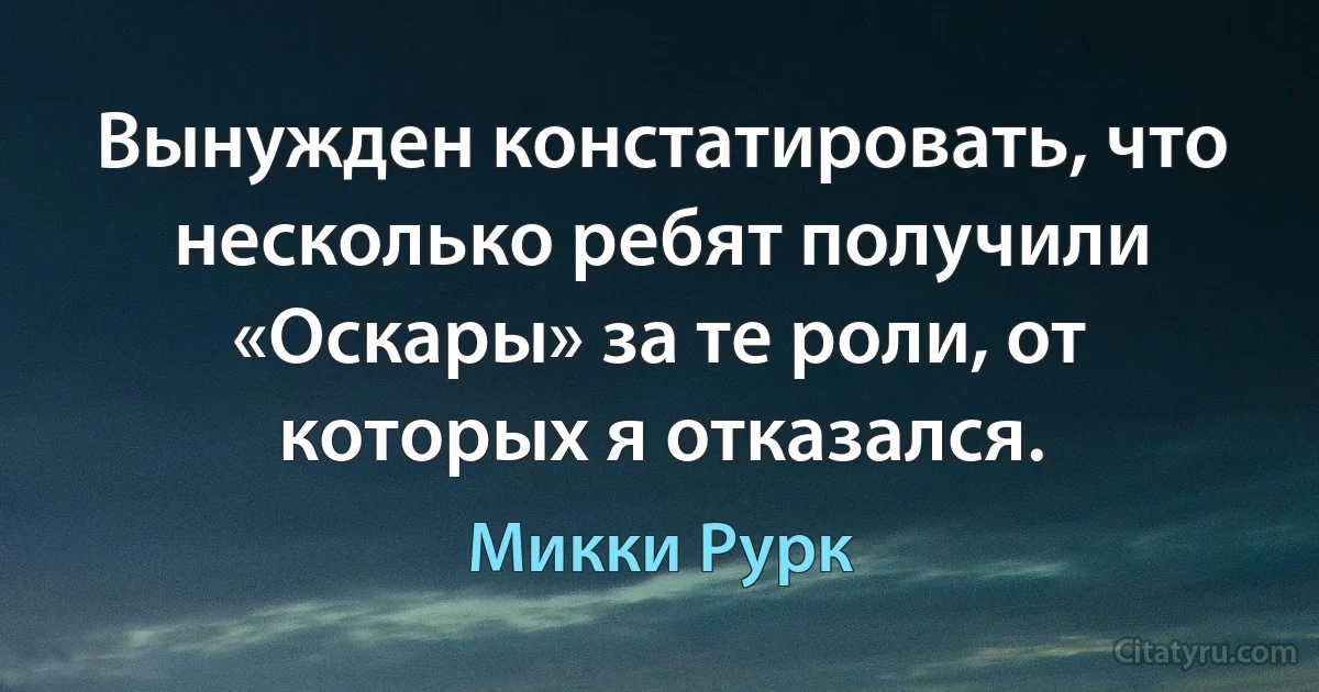 Вынужден констатировать, что несколько ребят получили «Оскары» за те роли, от которых я отказался. (Микки Рурк)