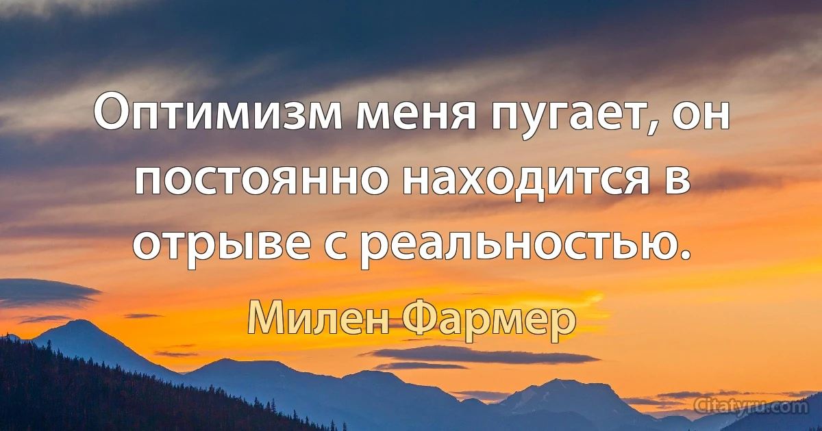 Оптимизм меня пугает, он постоянно находится в отрыве с реальностью. (Милен Фармер)