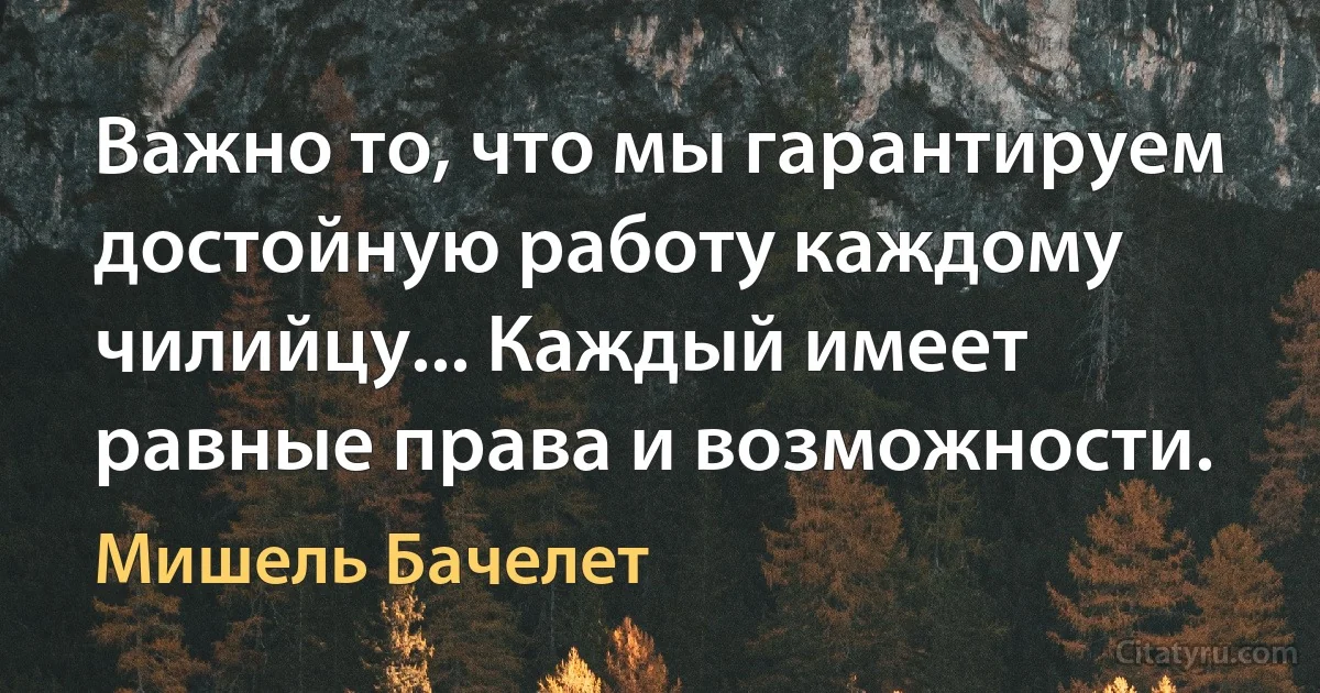 Важно то, что мы гарантируем достойную работу каждому чилийцу... Каждый имеет равные права и возможности. (Мишель Бачелет)