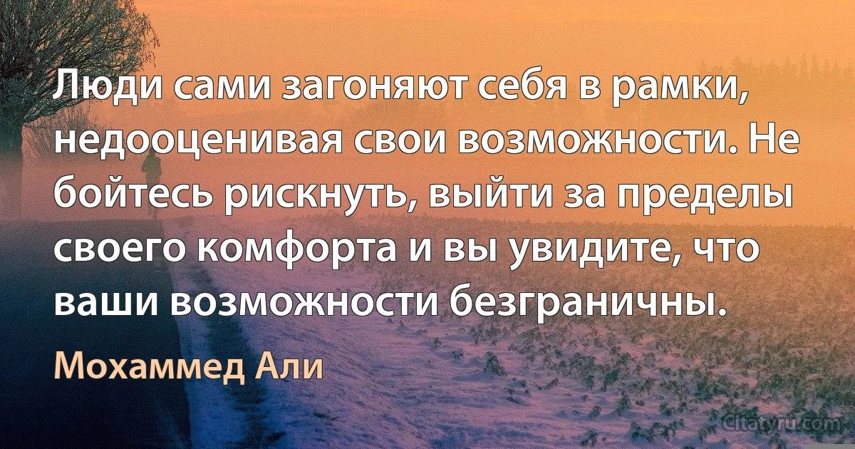 Люди сами загоняют себя в рамки, недооценивая свои возможности. Не бойтесь рискнуть, выйти за пределы своего комфорта и вы увидите, что ваши возможности безграничны. (Мохаммед Али)