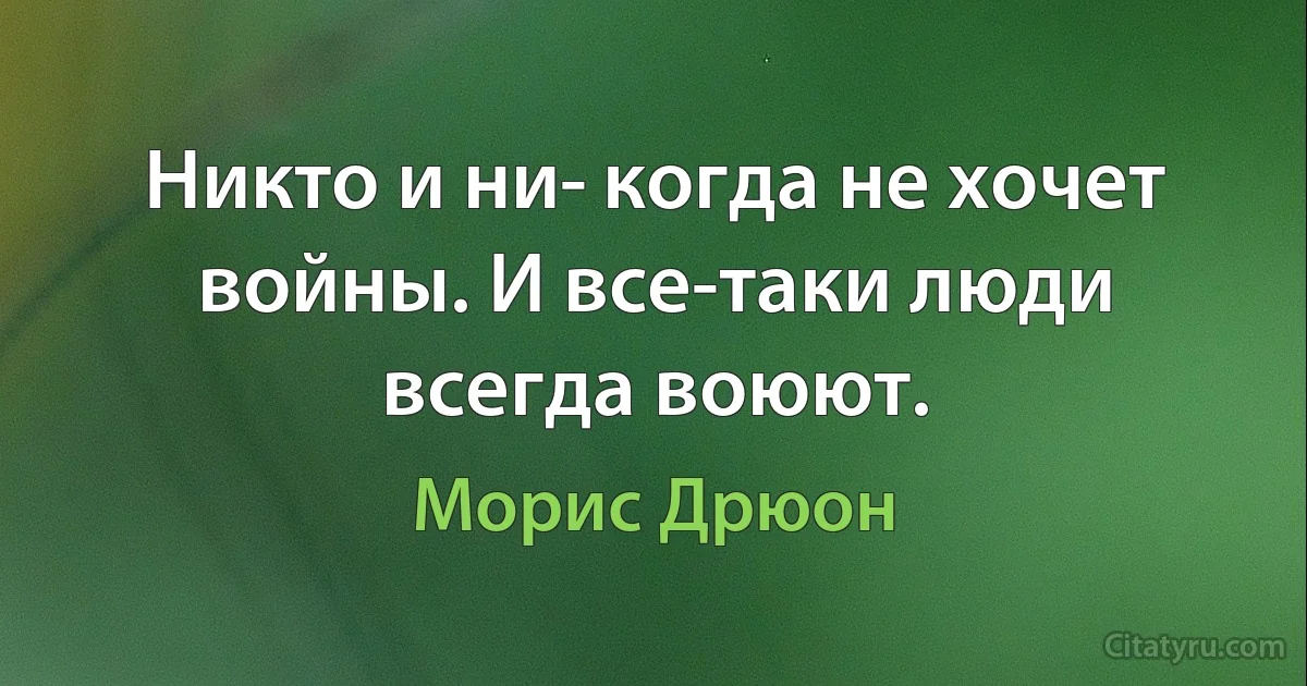 Никто и ни­ когда не хочет войны. И все-таки люди всегда воюют. (Морис Дрюон)