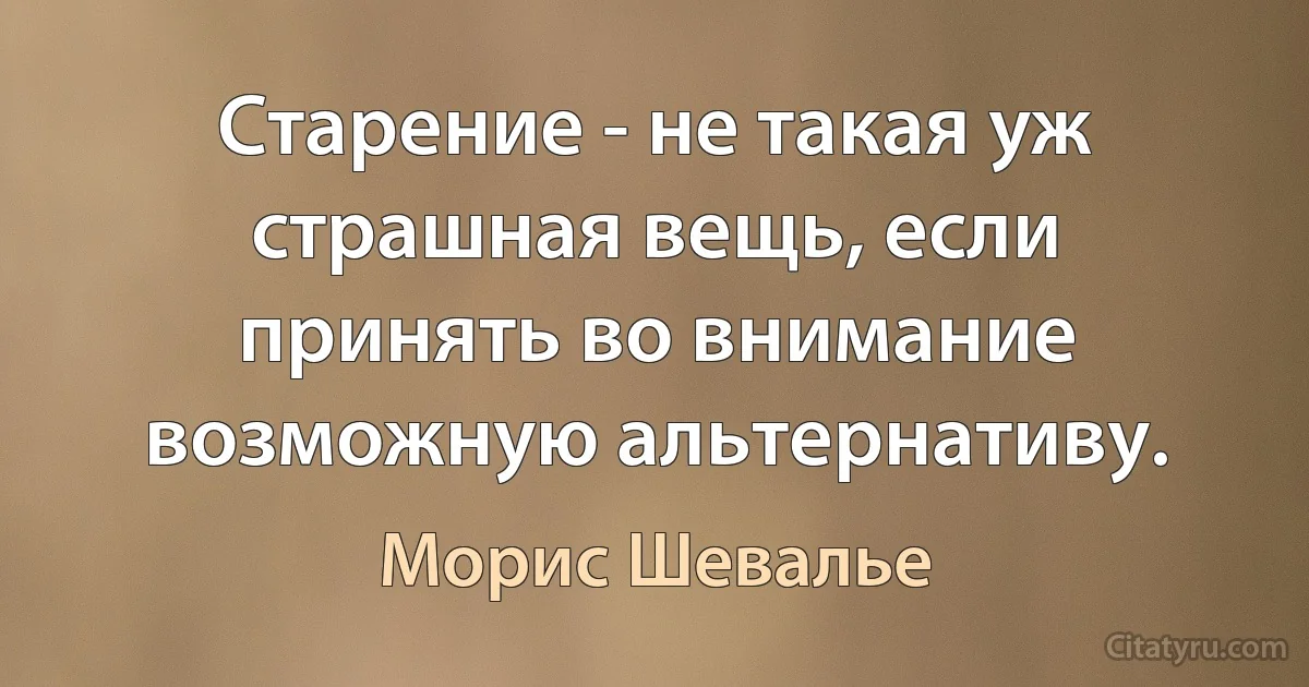 Старение - не такая уж страшная вещь, если принять во внимание возможную альтернативу. (Морис Шевалье)