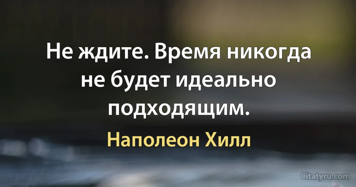 Не ждите. Время никогда не будет идеально подходящим. (Наполеон Хилл)