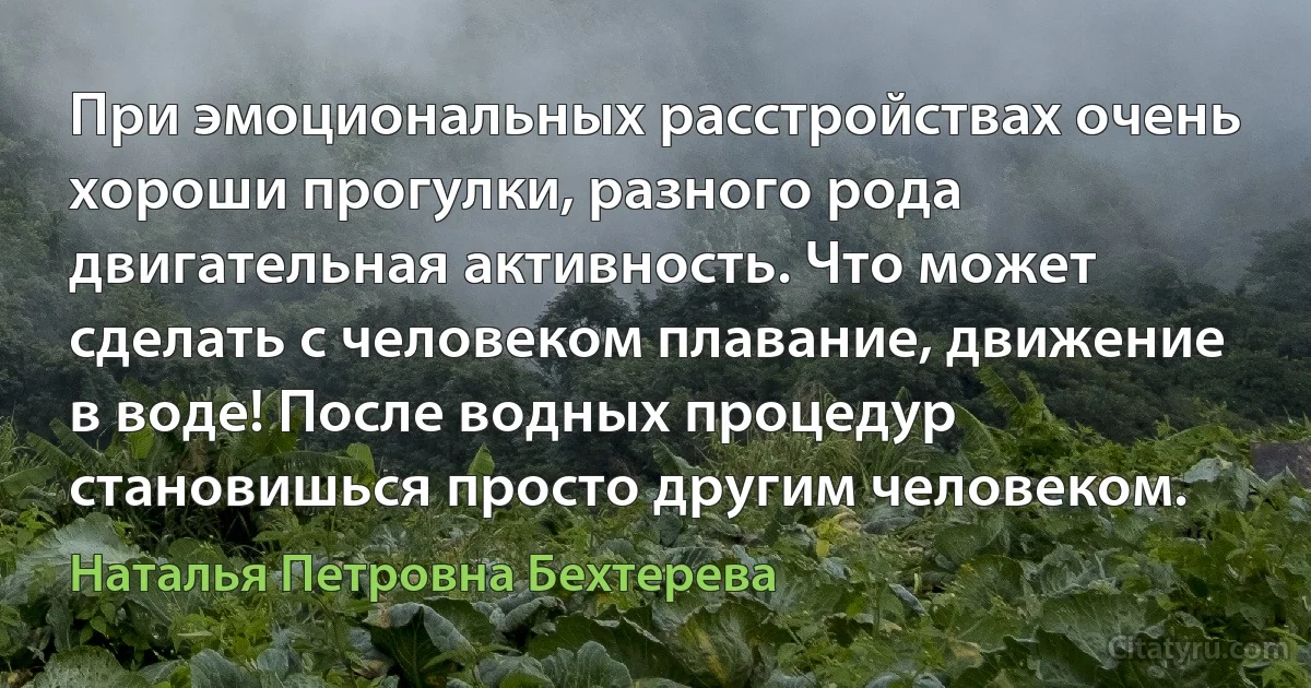 При эмоциональных расстройствах очень хороши прогулки, разного рода двигательная активность. Что может сделать с человеком плавание, движение в воде! После водных процедур становишься просто другим человеком. (Наталья Петровна Бехтерева)