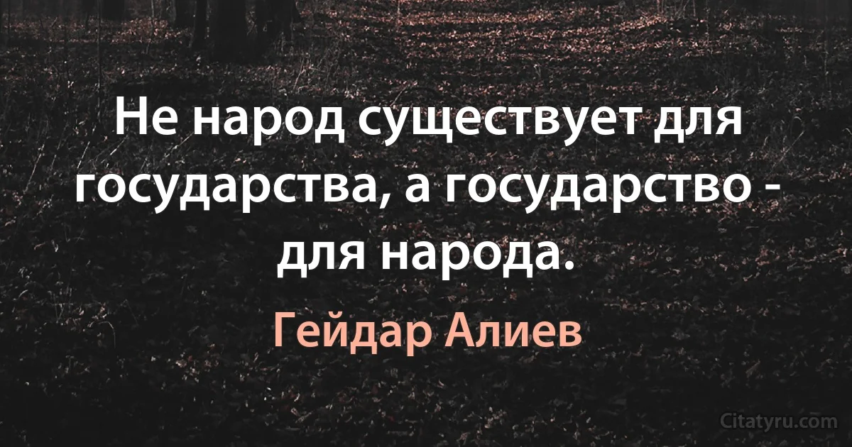 Не народ существует для государства, а государство - для народа. (Гейдар Алиев)