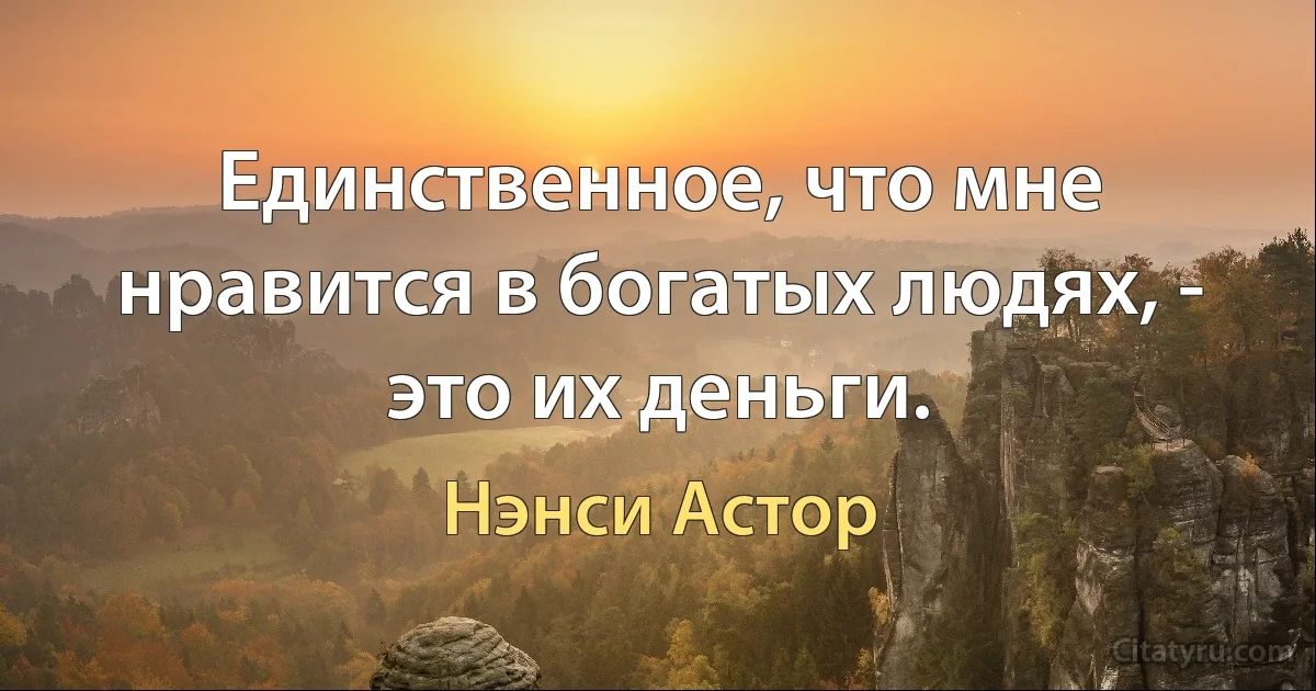 Единственное, что мне нравится в богатых людях, - это их деньги. (Нэнси Астор)