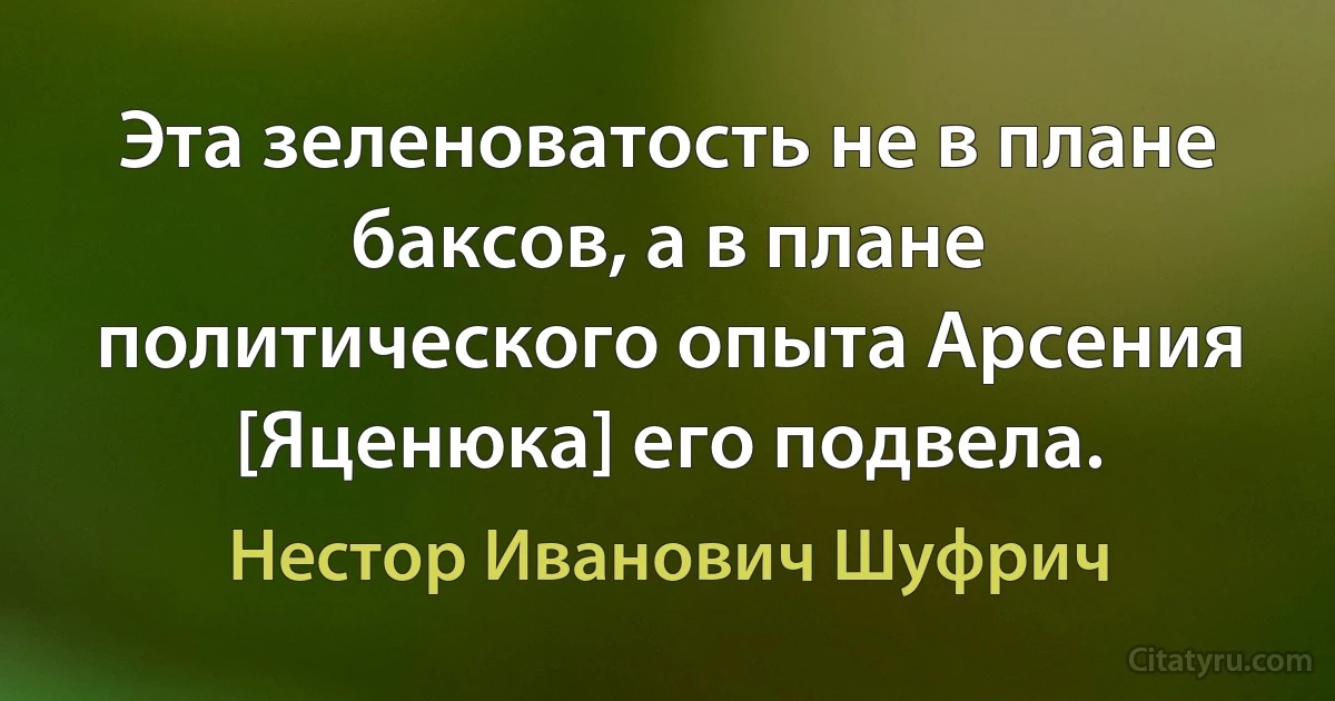 Эта зеленоватость не в плане баксов, а в плане политического опыта Арсения [Яценюка] его подвела. (Нестор Иванович Шуфрич)