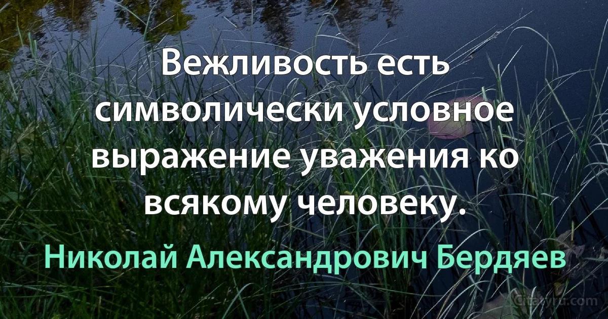 Вежливость есть символически условное выражение уважения ко всякому человеку. (Николай Александрович Бердяев)