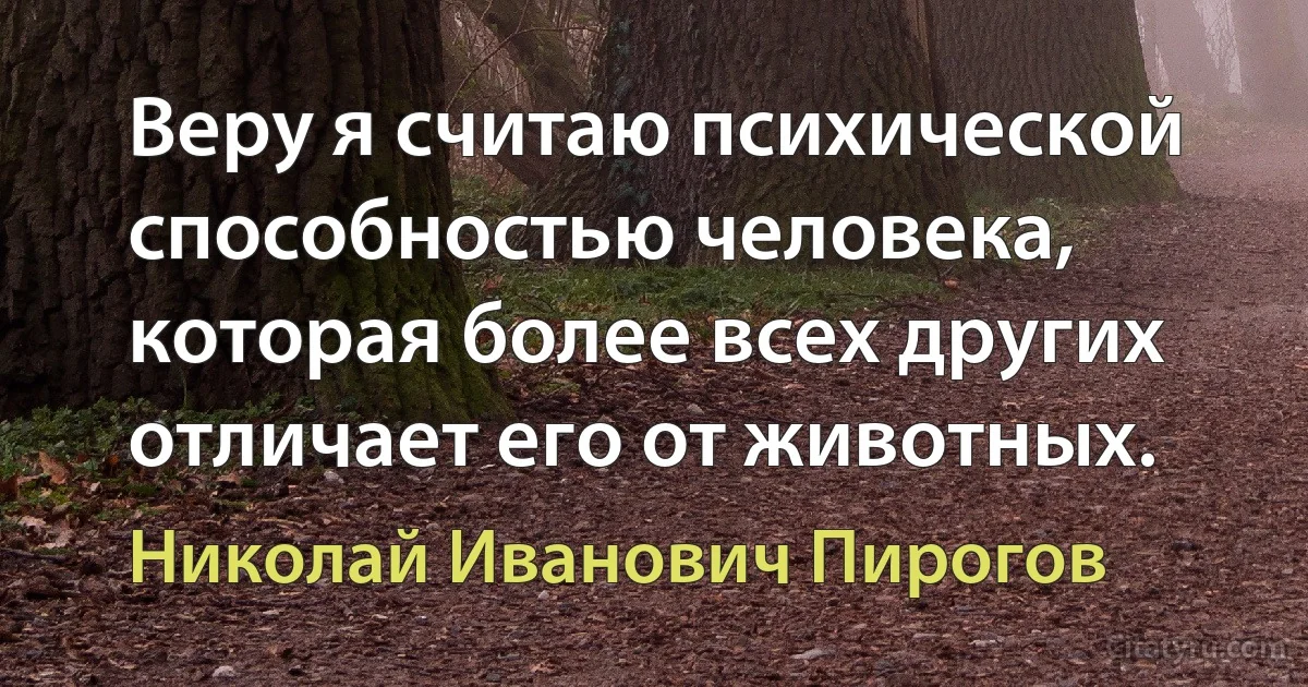 Веру я считаю психической способностью человека, которая более всех других отличает его от животных. (Николай Иванович Пирогов)