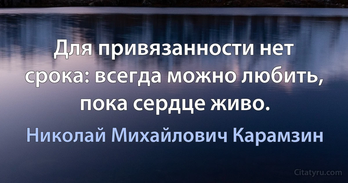 Для привязанности нет срока: всегда можно любить, пока сердце живо. (Николай Михайлович Карамзин)