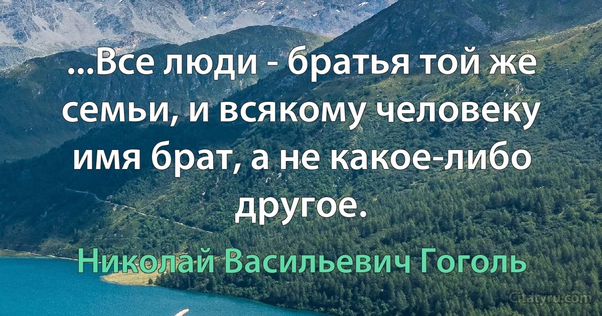 ...Все люди - братья той же семьи, и всякому человеку имя брат, а не какое-либо другое. (Николай Васильевич Гоголь)