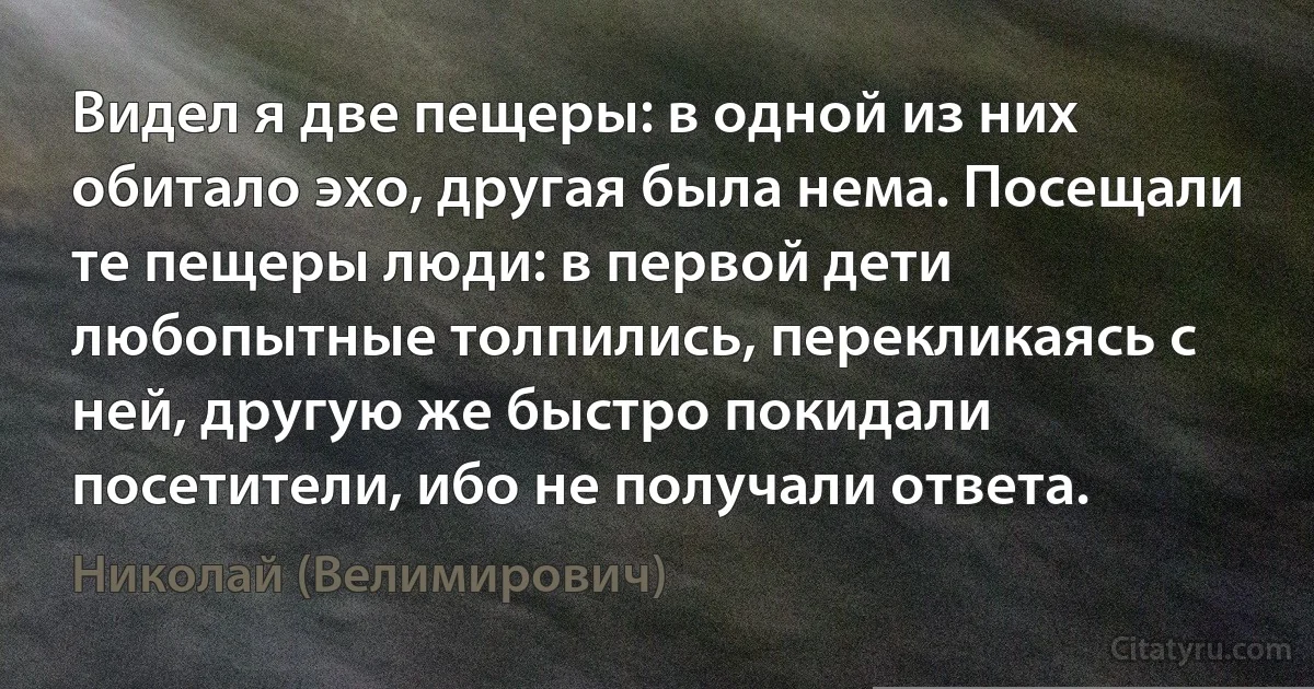 Видел я две пещеры: в одной из них обитало эхо, другая была нема. Посещали те пещеры люди: в первой дети любопытные толпились, перекликаясь с ней, другую же быстро покидали посетители, ибо не получали ответа. (Николай (Велимирович))