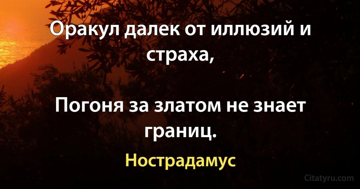 Оракул далек от иллюзий и страха,

Погоня за златом не знает границ. (Нострадамус)