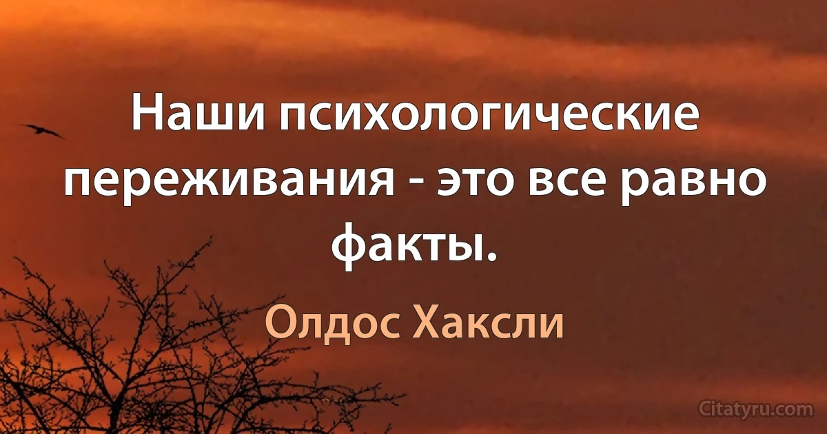 Наши психологические переживания - это все равно факты. (Олдос Хаксли)