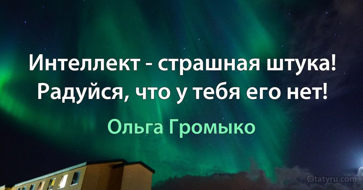 Интеллект - страшная штука! Радуйся, что у тебя его нет! (Ольга Громыко)