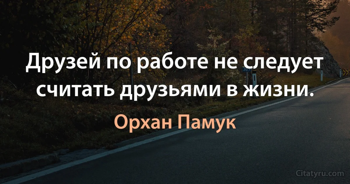 Друзей по работе не следует считать друзьями в жизни. (Орхан Памук)