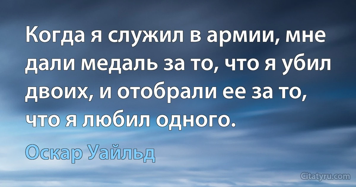 Когда я служил в армии, мне дали медаль за то, что я убил двоих, и отобрали ее за то, что я любил одного. (Оскар Уайльд)