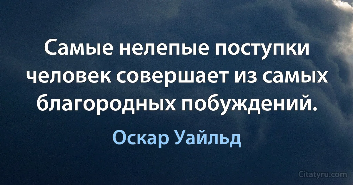 Самые нелепые поступки человек совершает из самых благородных побуждений. (Оскар Уайльд)