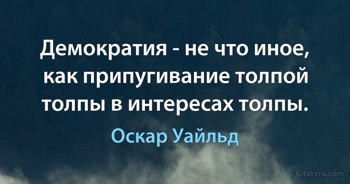 Демократия - не что иное, как припугивание толпой толпы в интересах толпы. (Оскар Уайльд)