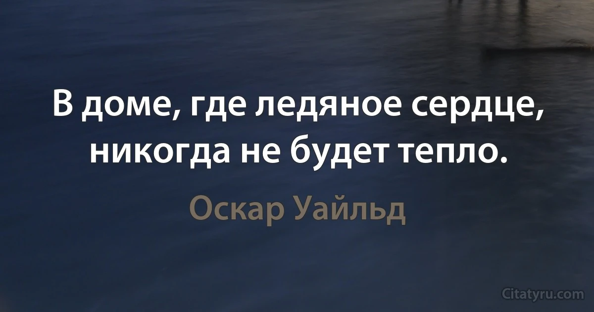 В доме, где ледяное сердце, никогда не будет тепло. (Оскар Уайльд)