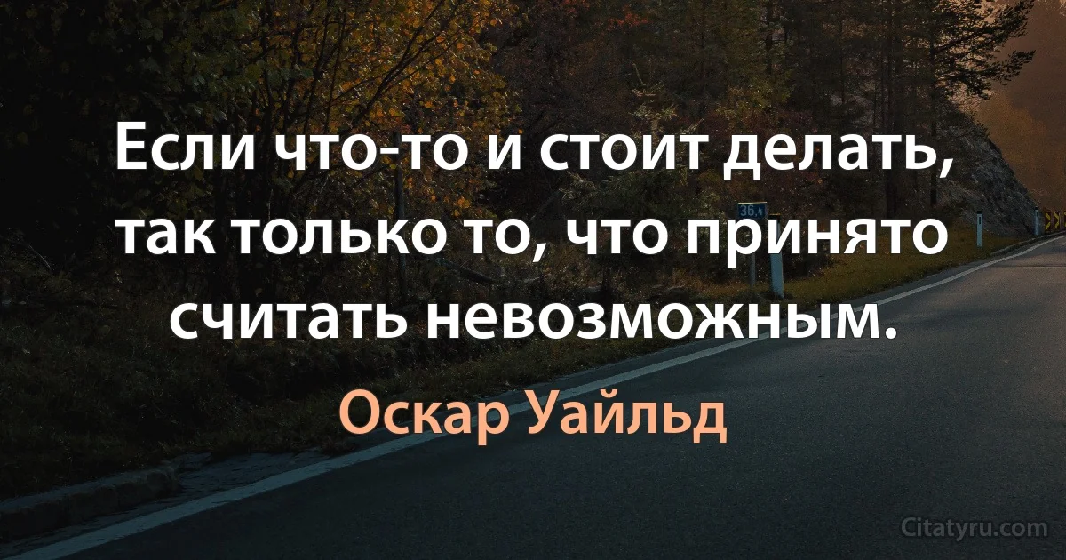 Если что-то и стоит делать, так только то, что принято считать невозможным. (Оскар Уайльд)