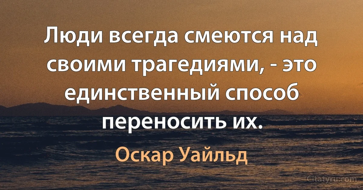 Люди всегда смеются над своими трагедиями, - это единственный способ переносить их. (Оскар Уайльд)