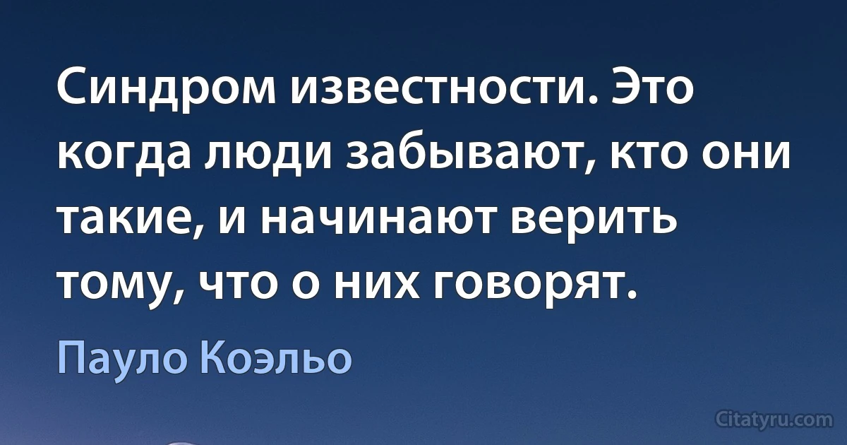 Синдром известности. Это когда люди забывают, кто они такие, и начинают верить тому, что о них говорят. (Пауло Коэльо)