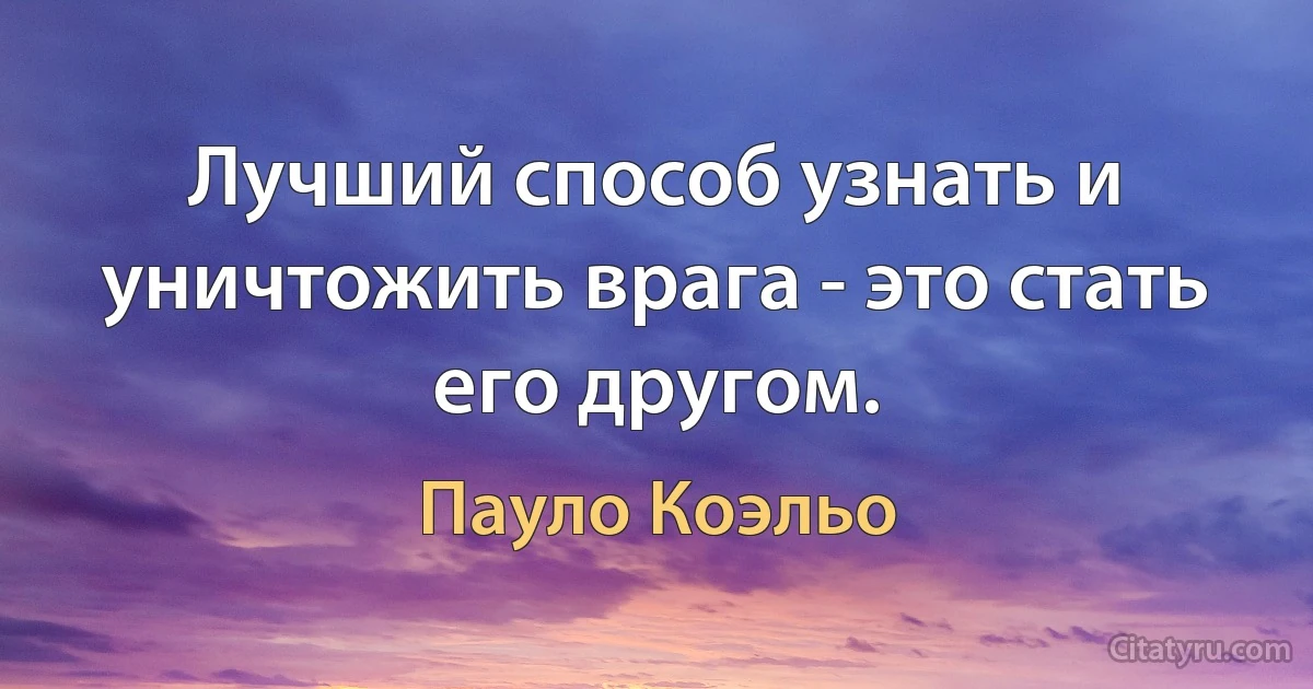 Лучший способ узнать и уничтожить врага - это стать его другом. (Пауло Коэльо)